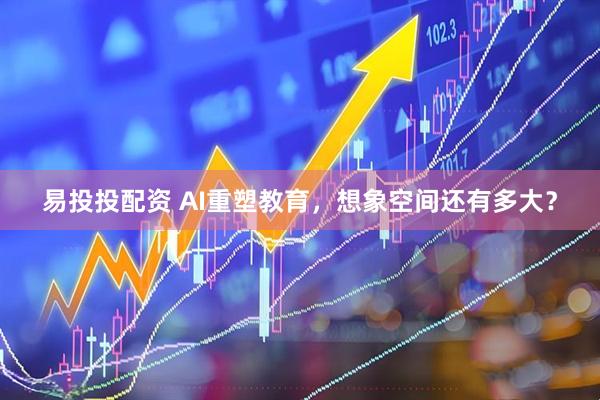 易投投配资 AI重塑教育，想象空间还有多大？