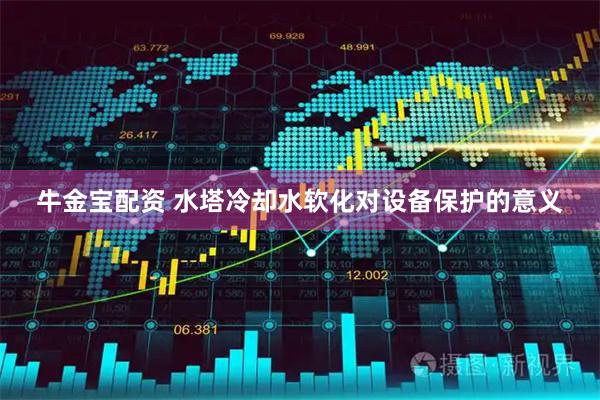 牛金宝配资 水塔冷却水软化对设备保护的意义