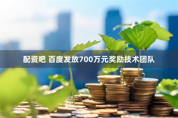 配资吧 百度发放700万元奖励技术团队