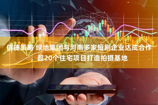 信捷策略 绿地集团与河南多家短剧企业达成合作，超20个住宅项目打造拍摄基地