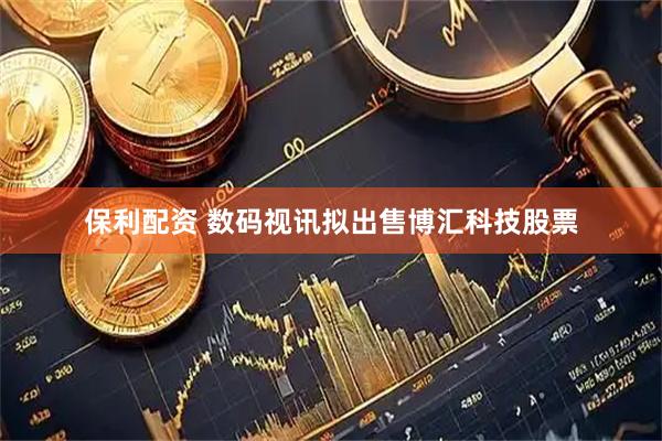 保利配资 数码视讯拟出售博汇科技股票