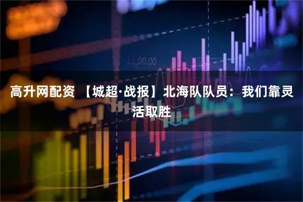 高升网配资 【城超·战报】北海队队员：我们靠灵活取胜