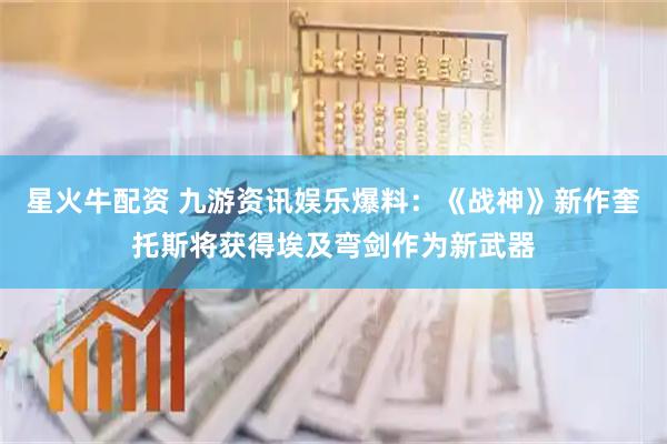 星火牛配资 九游资讯娱乐爆料：《战神》新作奎托斯将获得埃及弯剑作为新武器
