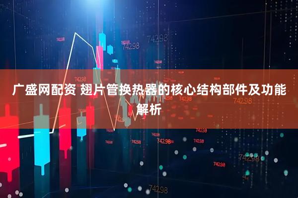 广盛网配资 翅片管换热器的核心结构部件及功能解析