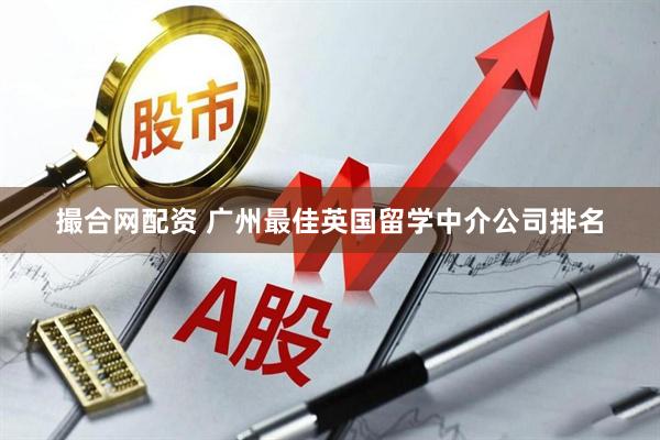 撮合网配资 广州最佳英国留学中介公司排名