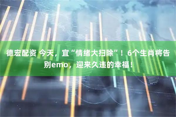德宏配资 今天，宜“情绪大扫除”！6个生肖将告别emo，迎来久违的幸福！