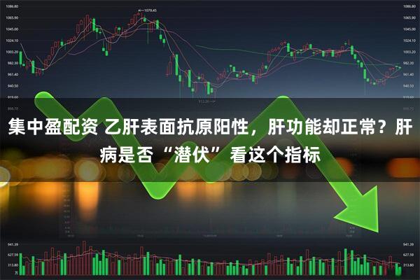 集中盈配资 乙肝表面抗原阳性，肝功能却正常？肝病是否 “潜伏” 看这个指标