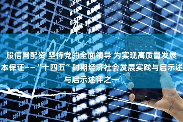 股信网配资 坚持党的全面领导 为实现高质量发展提供根本保证——“十四五”时期经济社会发展实践与启示述评之一