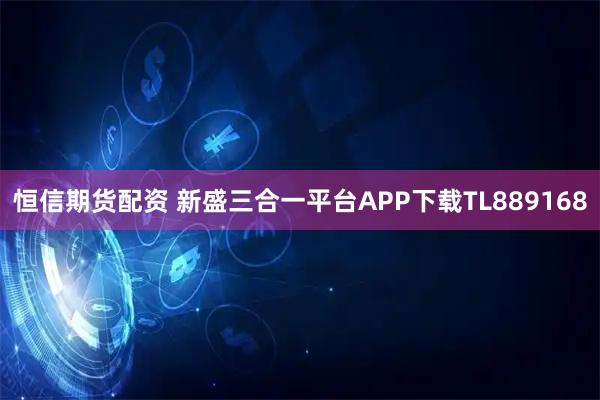 恒信期货配资 新盛三合一平台APP下载TL889168