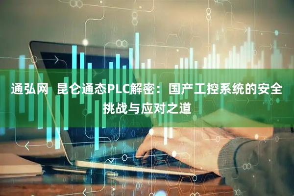 通弘网  昆仑通态PLC解密：国产工控系统的安全挑战与应对之道