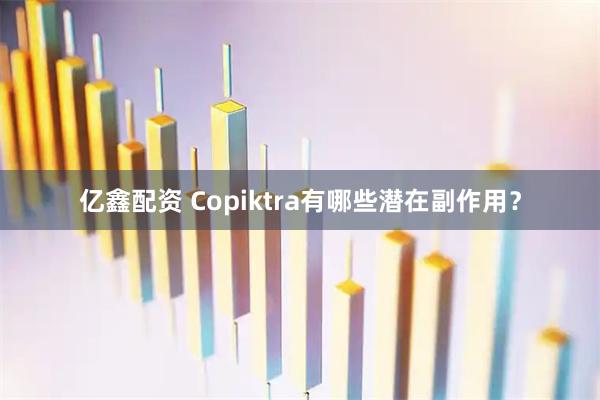 亿鑫配资 Copiktra有哪些潜在副作用？