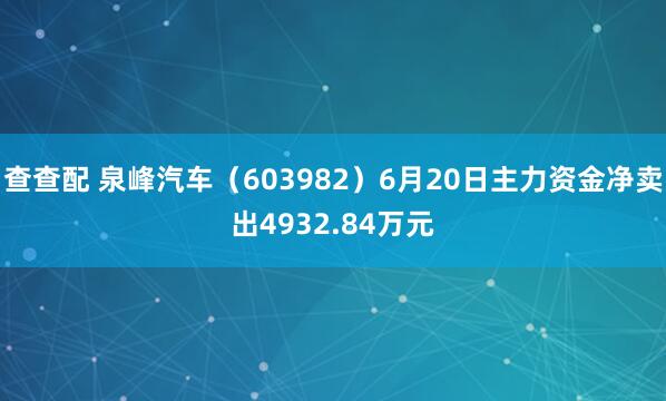 查查配 泉峰汽车（603982）6月20日主力资金净卖出4932.84万元