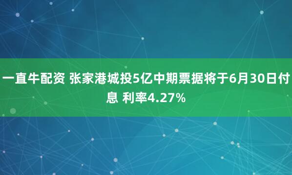 一直牛配资 张家港城投5亿中期票据将于6月30日付息 利率4.27%
