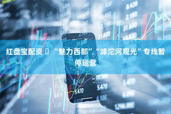 红盘宝配资 ​“魅力西部”“滹沱河观光”专线暂停运营