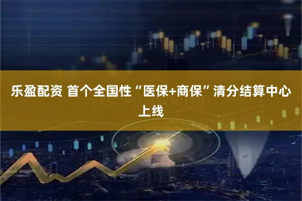乐盈配资 首个全国性“医保+商保”清分结算中心上线