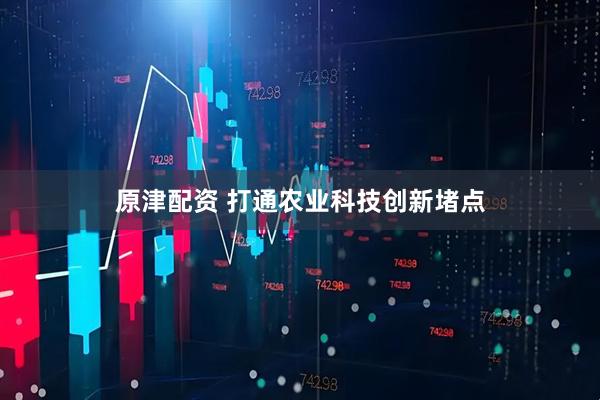 原津配资 打通农业科技创新堵点