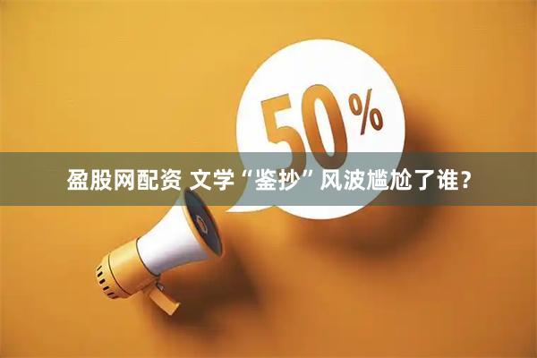 盈股网配资 文学“鉴抄”风波尴尬了谁？