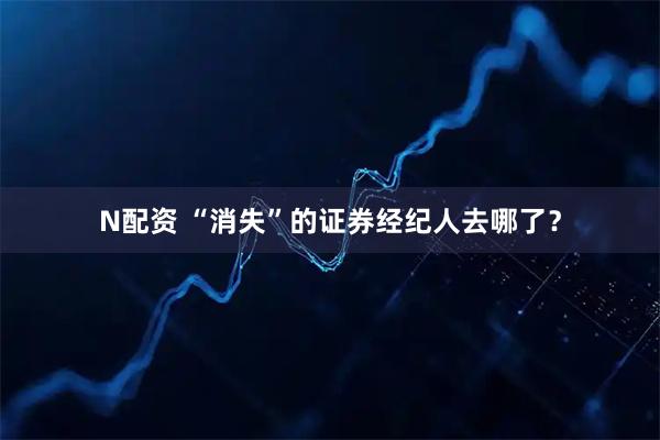 N配资 “消失”的证券经纪人去哪了？