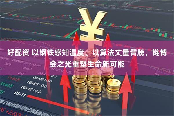 好配资 以钢铁感知温度、以算法丈量臂膀，链博会之光重塑生命新可能