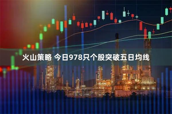 火山策略 今日978只个股突破五日均线