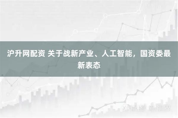 沪升网配资 关于战新产业、人工智能，国资委最新表态