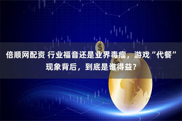 倍顺网配资 行业福音还是业界毒瘤，游戏“代餐”现象背后，到底是谁得益？