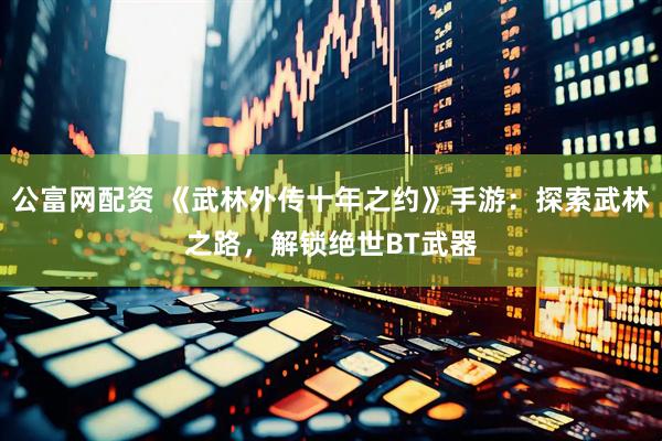 公富网配资 《武林外传十年之约》手游：探索武林之路，解锁绝世BT武器