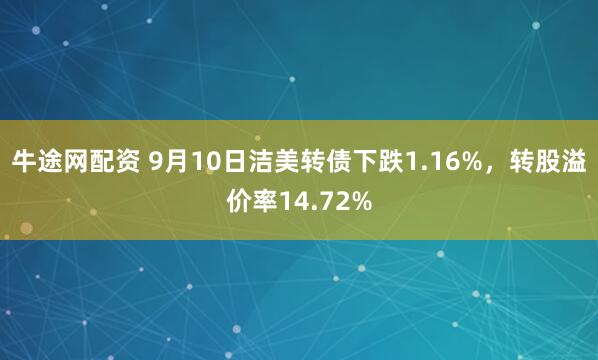 牛途网配资 9月10日洁美转债下跌1.16%，转股溢价率14.72%