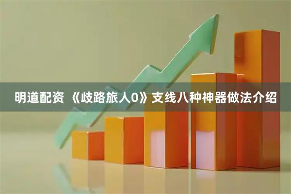 明道配资 《歧路旅人0》支线八种神器做法介绍