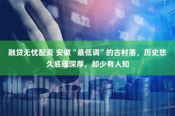 融贷无忧配资 安徽“最低调”的古村落，历史悠久底蕴深厚，却少有人知