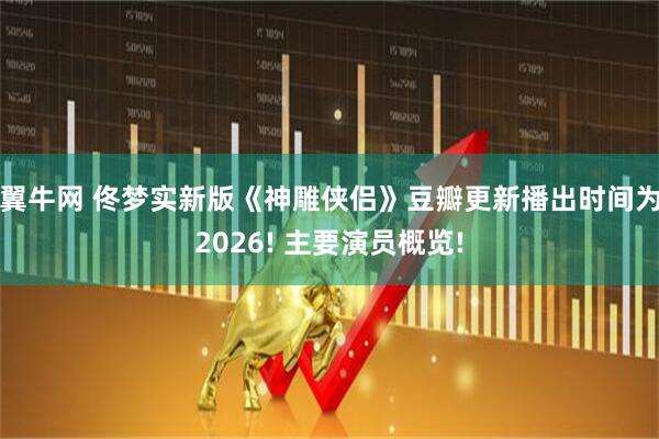 翼牛网 佟梦实新版《神雕侠侣》豆瓣更新播出时间为2026! 主要演员概览!