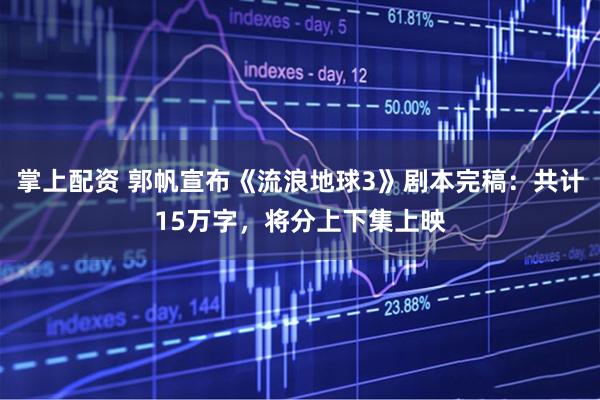 掌上配资 郭帆宣布《流浪地球3》剧本完稿：共计15万字，将分上下集上映