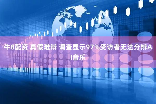 牛8配资 真假难辨 调查显示97%受访者无法分辨AI音乐