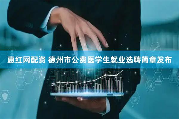 惠红网配资 德州市公费医学生就业选聘简章发布