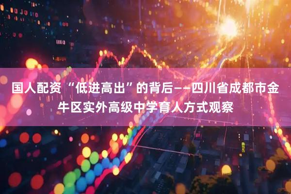 国人配资 “低进高出”的背后——四川省成都市金牛区实外高级中学育人方式观察